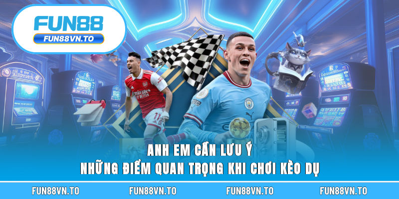 Anh em cần lưu ý những điểm quan trọng khi chơi kèo dụ