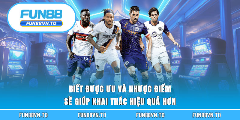 Biết được ưu và nhược điểm sẽ giúp khai thác hiệu quả hơn