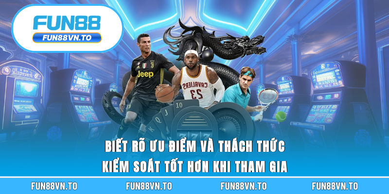 Biết rõ ưu điểm và thách thức kiểm soát tốt hơn khi tham gia