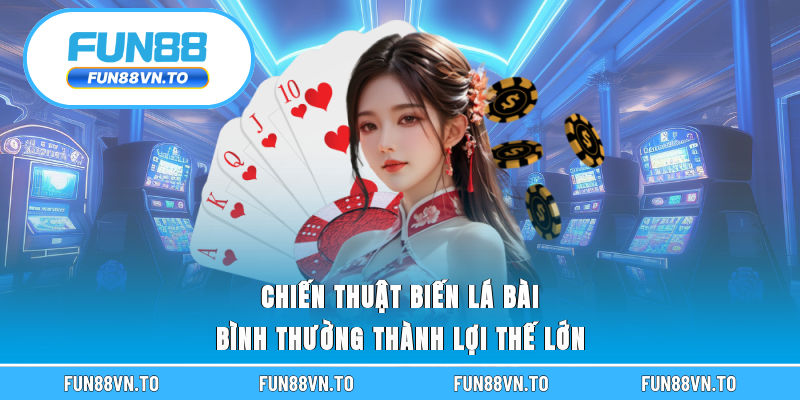 Chiến thuật biến lá bài bình thường thành lợi thế lớn