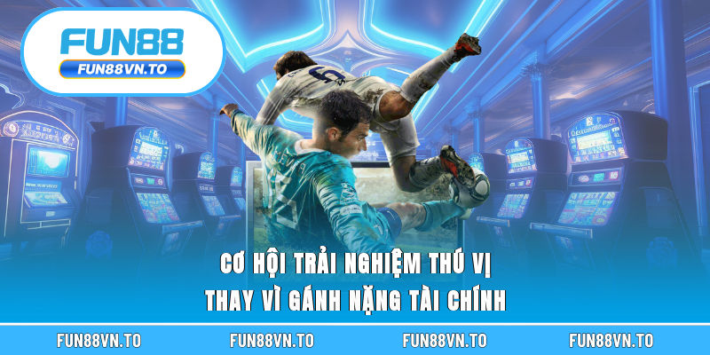 Cơ hội trải nghiệm thú vị thay vì gánh nặng tài chính