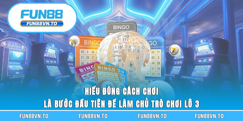Hiểu đúng cách chơi là bước đầu tiên để làm chủ trò chơi lô 3
