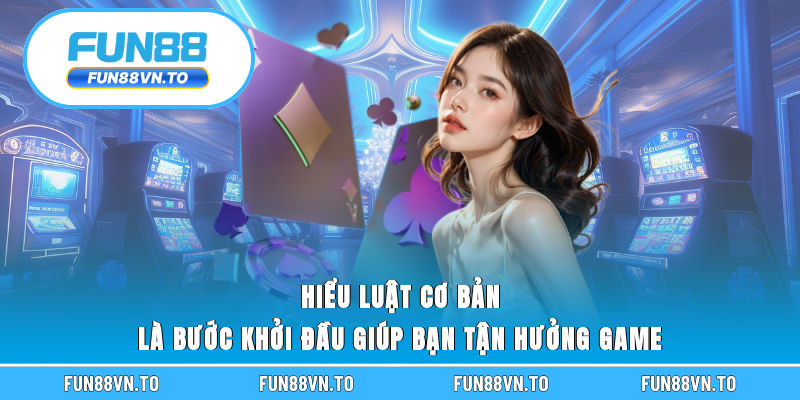 Hiểu luật cơ bản là bước khởi đầu giúp bạn tận hưởng game