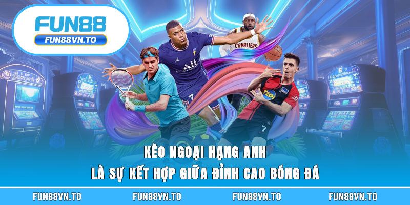 Kèo Ngoại hạng Anh là sự kết hợp giữa đỉnh cao bóng đá 