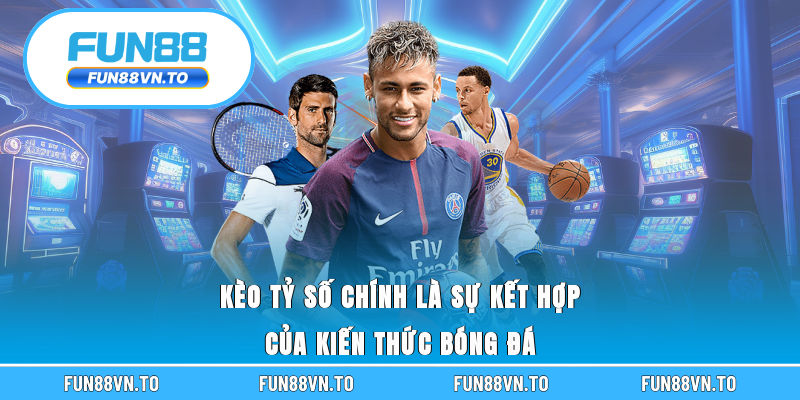 Kèo tỷ số chính là sự kết hợp của kiến thức bóng đá