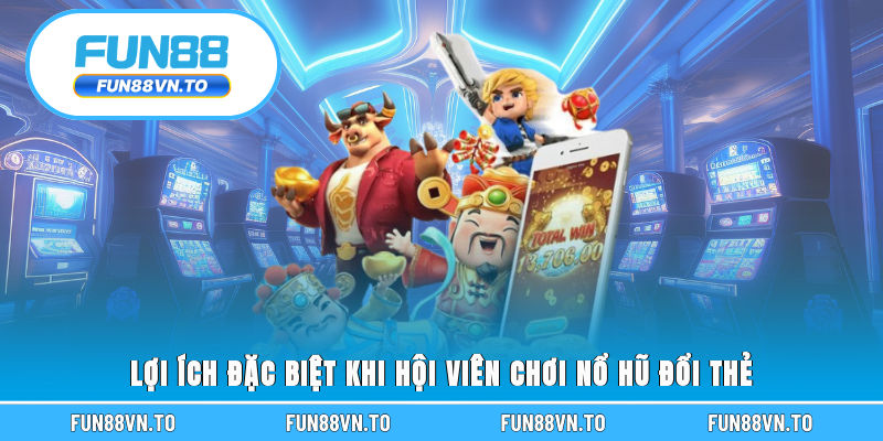 Lợi ích đặc biệt khi hội viên chơi nổ hũ đổi thẻ