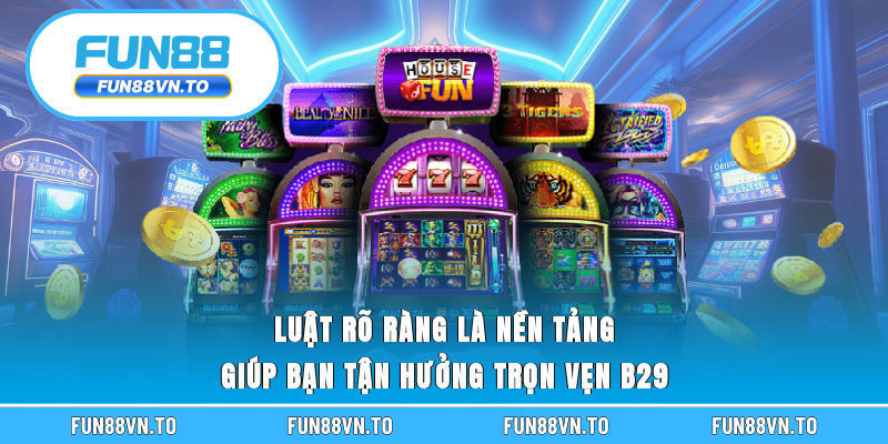 Luật rõ ràng là nền tảng giúp bạn tận hưởng trọn vẹn B29