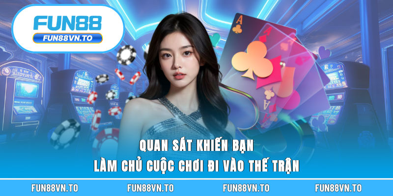 Quan sát khiến bạn làm chủ cuộc chơi đi vào thế trận