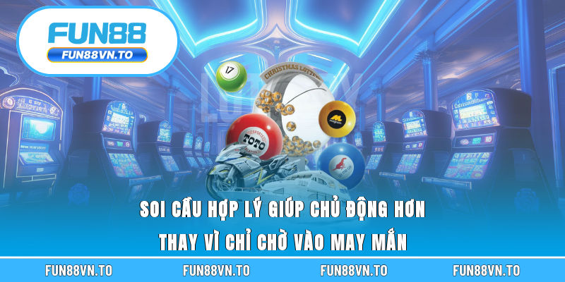 Soi cầu hợp lý giúp chủ động hơn thay vì chỉ chờ vào may mắn