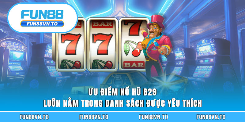 Ưu điểm nổ hũ B29 luôn nằm trong danh sách được yêu thích