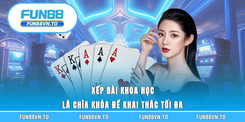 Xếp bài khoa học là chìa khóa để khai thác tối đa